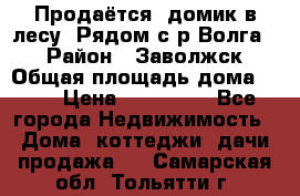 Продаётся  домик в лесу. Рядом с р.Волга.  › Район ­ Заволжск › Общая площадь дома ­ 69 › Цена ­ 200 000 - Все города Недвижимость » Дома, коттеджи, дачи продажа   . Самарская обл.,Тольятти г.